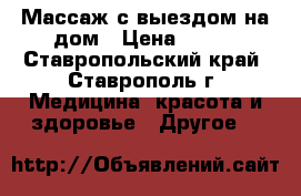 Массаж с выездом на дом › Цена ­ 400 - Ставропольский край, Ставрополь г. Медицина, красота и здоровье » Другое   